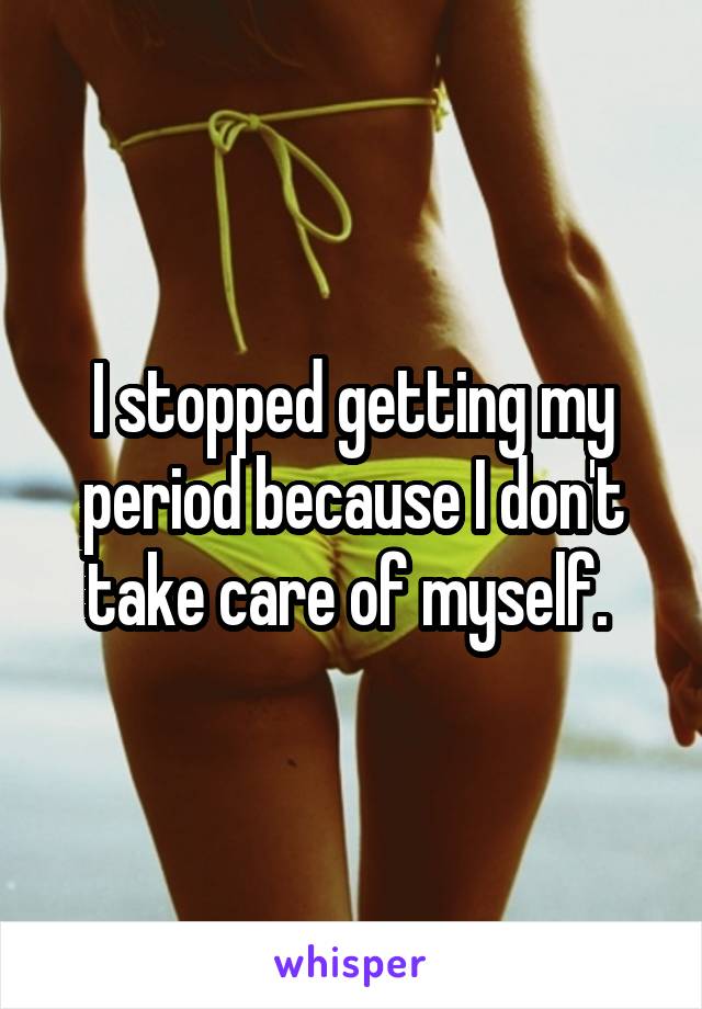 I stopped getting my period because I don't take care of myself. 