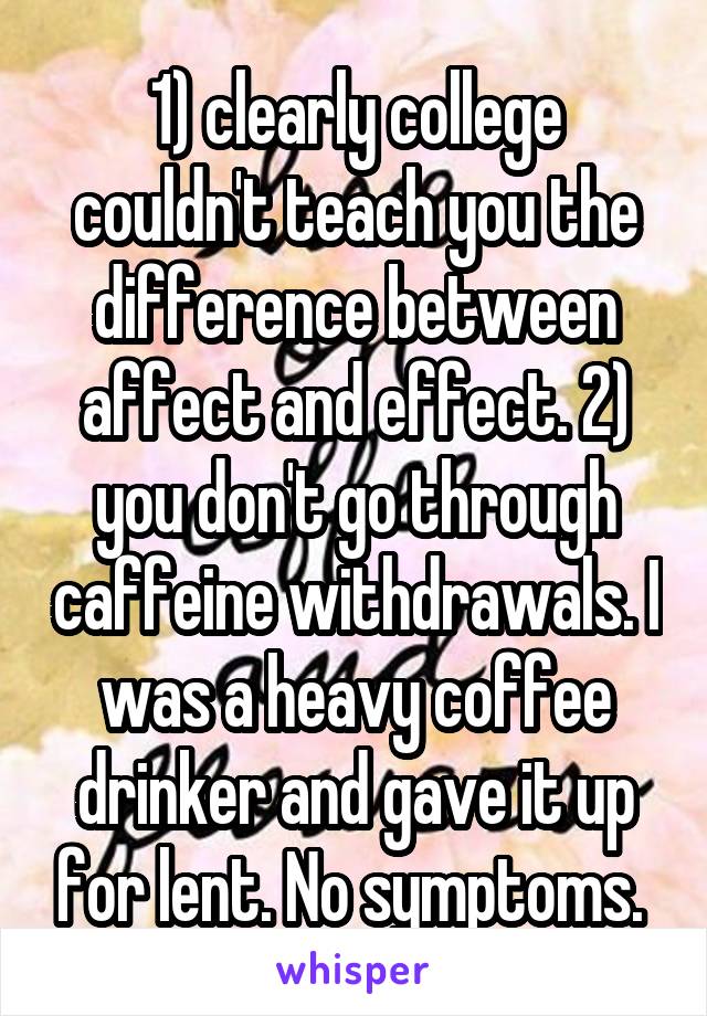 1) clearly college couldn't teach you the difference between affect and effect. 2) you don't go through caffeine withdrawals. I was a heavy coffee drinker and gave it up for lent. No symptoms. 