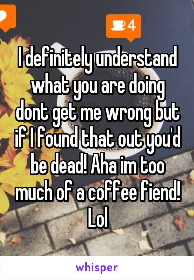 I definitely understand what you are doing dont get me wrong but if I found that out you'd be dead! Aha im too much of a coffee fiend! Lol