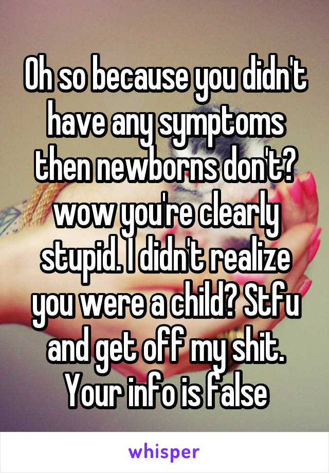 Oh so because you didn't have any symptoms then newborns don't? wow you're clearly stupid. I didn't realize you were a child? Stfu and get off my shit. Your info is false