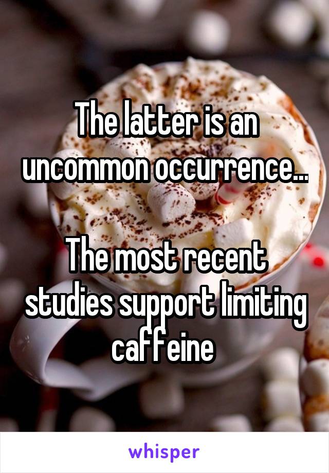 The latter is an uncommon occurrence...

The most recent studies support limiting caffeine 