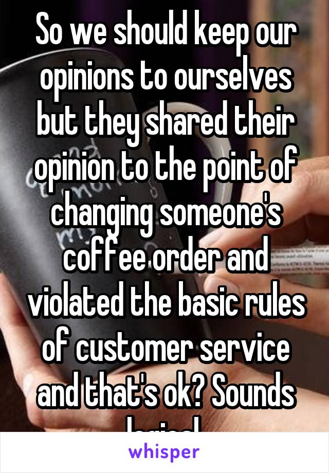 So we should keep our opinions to ourselves but they shared their opinion to the point of changing someone's coffee order and violated the basic rules of customer service and that's ok? Sounds logical.