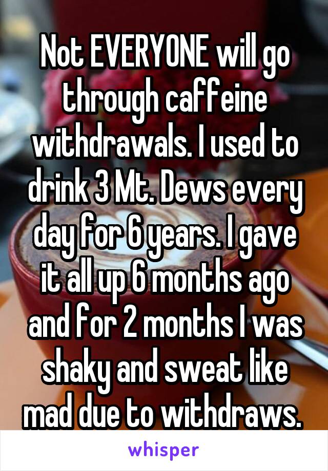 Not EVERYONE will go through caffeine withdrawals. I used to drink 3 Mt. Dews every day for 6 years. I gave it all up 6 months ago and for 2 months I was shaky and sweat like mad due to withdraws. 