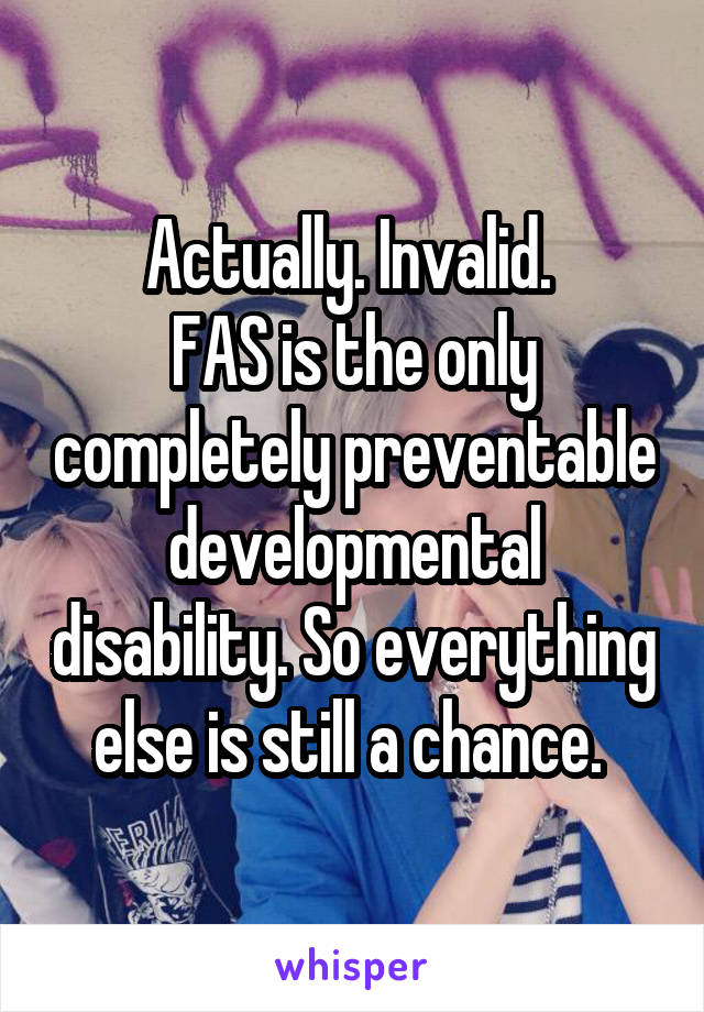 Actually. Invalid. 
FAS is the only completely preventable developmental disability. So everything else is still a chance. 