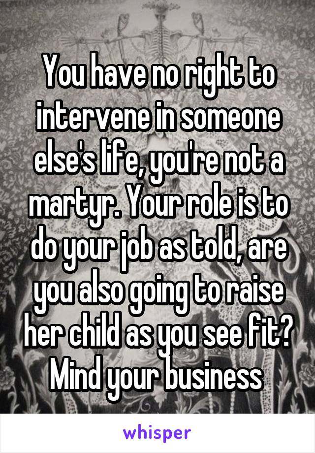 You have no right to intervene in someone else's life, you're not a martyr. Your role is to do your job as told, are you also going to raise her child as you see fit? Mind your business 