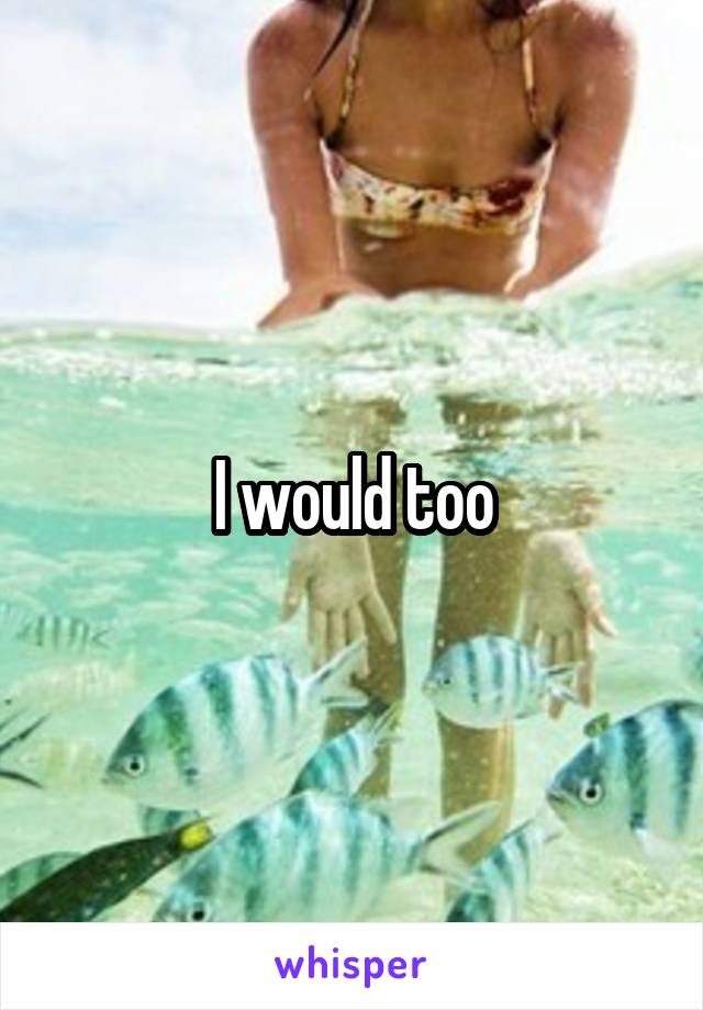 I would too