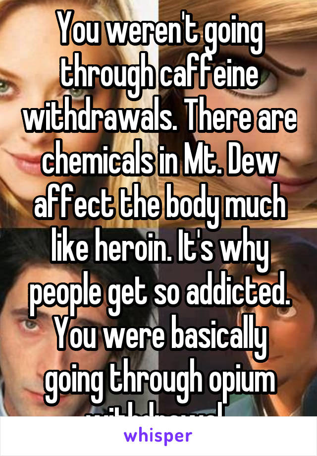 You weren't going through caffeine withdrawals. There are chemicals in Mt. Dew affect the body much like heroin. It's why people get so addicted. You were basically going through opium withdrawal. 