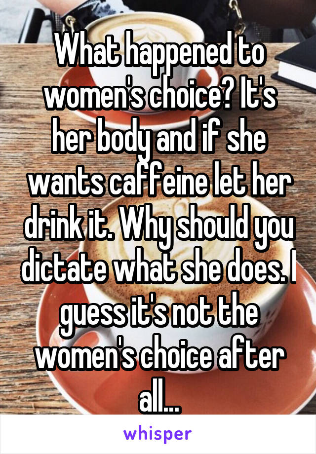 What happened to women's choice? It's her body and if she wants caffeine let her drink it. Why should you dictate what she does. I guess it's not the women's choice after all...