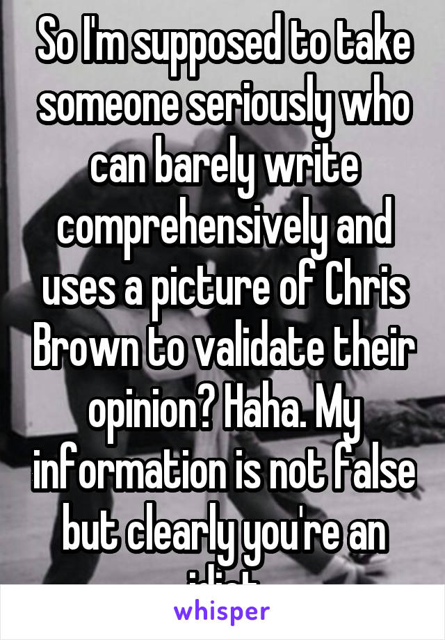 So I'm supposed to take someone seriously who can barely write comprehensively and uses a picture of Chris Brown to validate their opinion? Haha. My information is not false but clearly you're an idiot