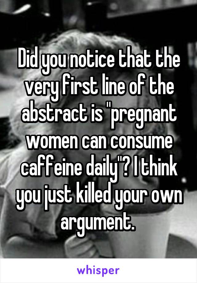 Did you notice that the very first line of the abstract is "pregnant women can consume caffeine daily"? I think you just killed your own argument. 