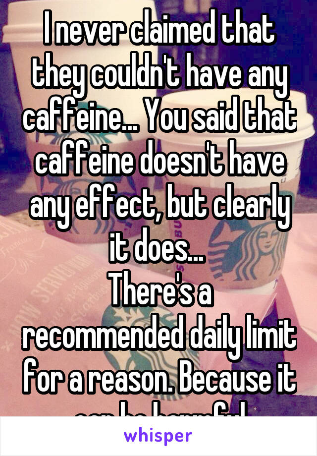 I never claimed that they couldn't have any caffeine... You said that caffeine doesn't have any effect, but clearly it does... 
There's a recommended daily limit for a reason. Because it can be harmful