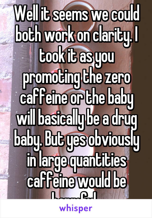 Well it seems we could both work on clarity. I took it as you promoting the zero caffeine or the baby will basically be a drug baby. But yes obviously in large quantities caffeine would be harmful. 