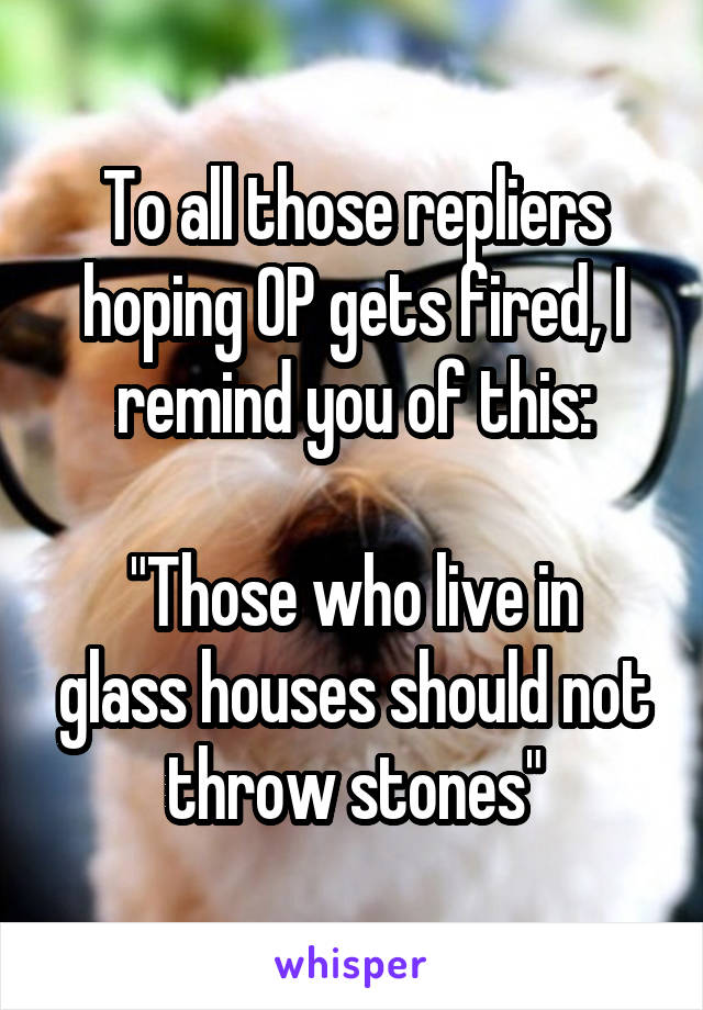 To all those repliers hoping OP gets fired, I remind you of this:

"Those who live in glass houses should not throw stones"