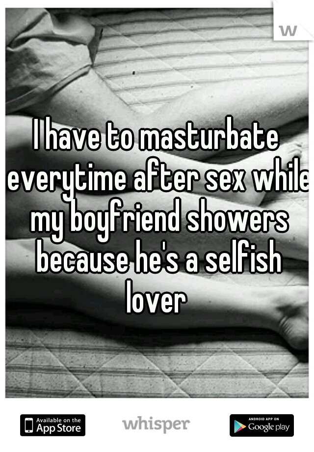 I have to masturbate everytime after sex while my boyfriend showers because
he