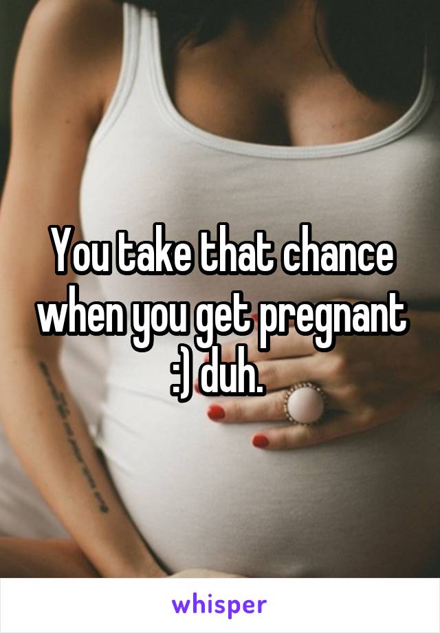 You take that chance when you get pregnant :) duh. 