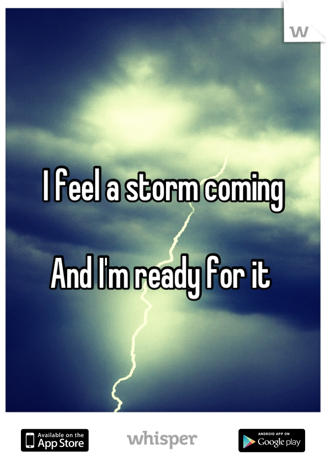 I feel a storm coming 

And I'm ready for it 
