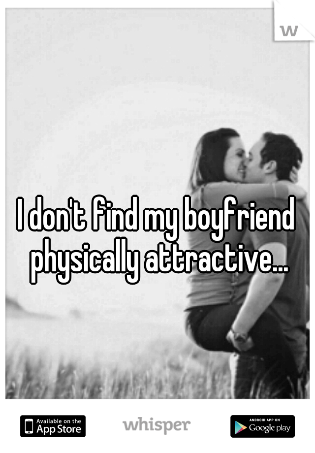 I don't find my boyfriend physically attractive...