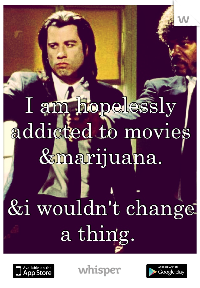 I am hopelessly addicted to movies &marijuana. 

&i wouldn't change a thing. 