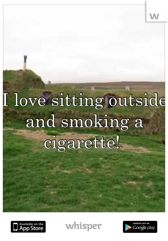 I love sitting outside and smoking a cigarette! 