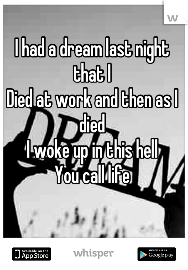 I had a dream last night that I 
Died at work and then as I died
I woke up in this hell 
You call life