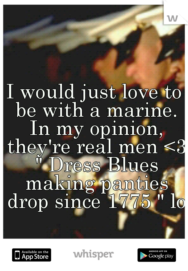 I would just love to be with a marine. In my opinion, they're real men <3 " Dress Blues making panties drop since 1775 " lol