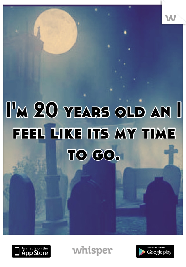 I'm 20 years old an I feel like its my time to go.