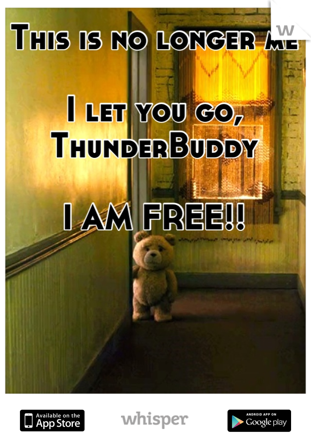 This is no longer me

I let you go, ThunderBuddy

I AM FREE!!