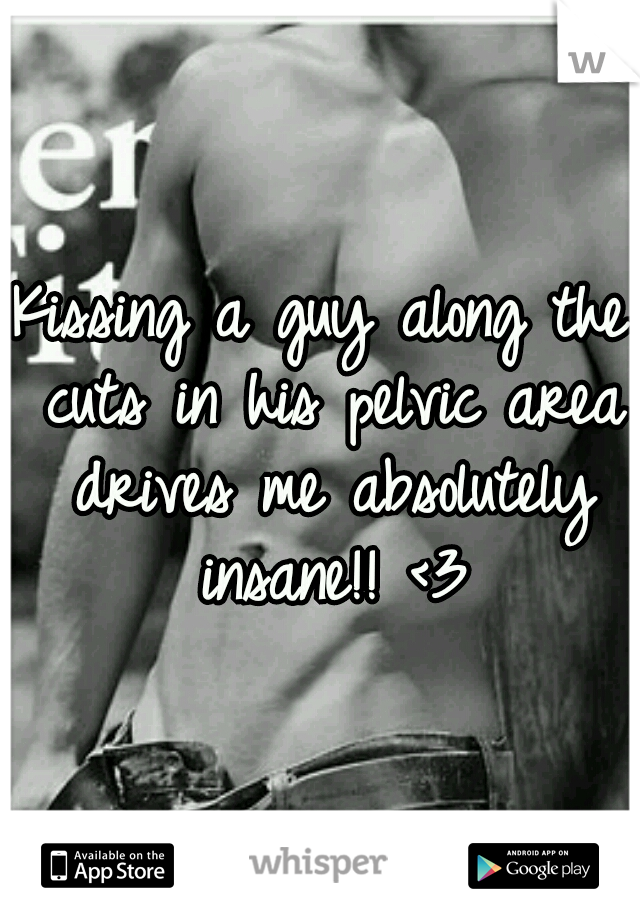 Kissing a guy along the cuts in his pelvic area drives me absolutely insane!! <3