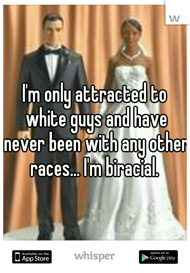 I'm only attracted to white guys and have never been with any other races... I'm biracial. 