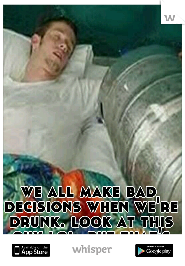 we all make bad decisions when we're drunk. look at this guy lol. but that's clever haha. 