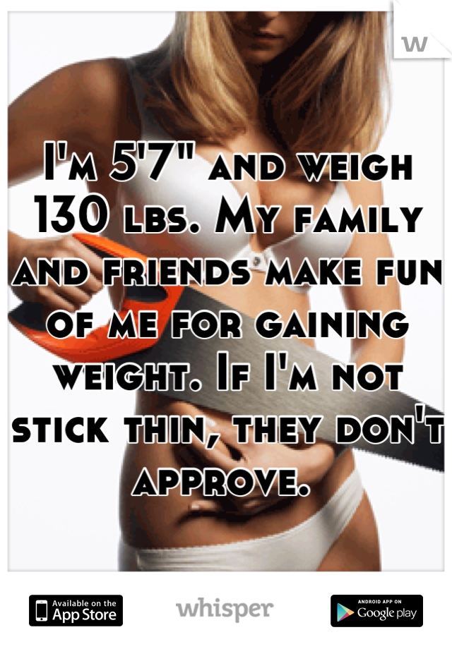 I'm 5'7" and weigh 130 lbs. My family and friends make fun of me for gaining weight. If I'm not stick thin, they don't approve. 
