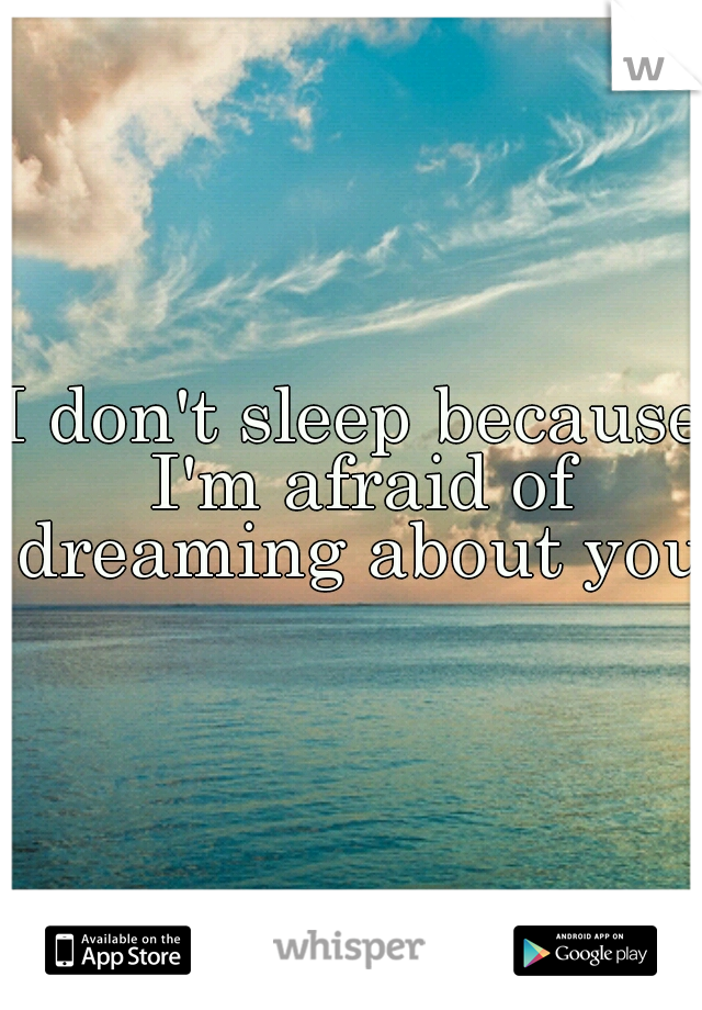 I don't sleep because I'm afraid of dreaming about you.