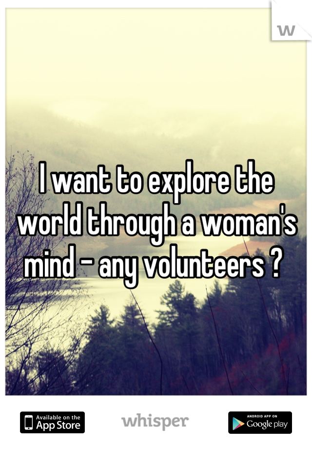 I want to explore the world through a woman's mind - any volunteers ? 