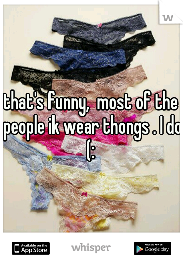 that's funny,  most of the people ik wear thongs . I do (: 