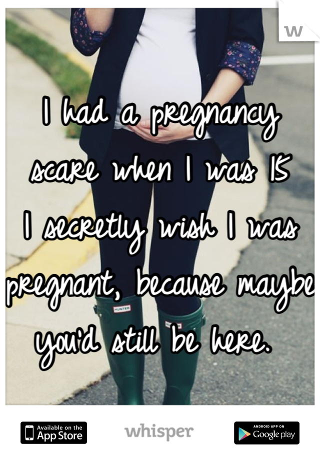 I had a pregnancy scare when I was 15
I secretly wish I was pregnant, because maybe you'd still be here. 