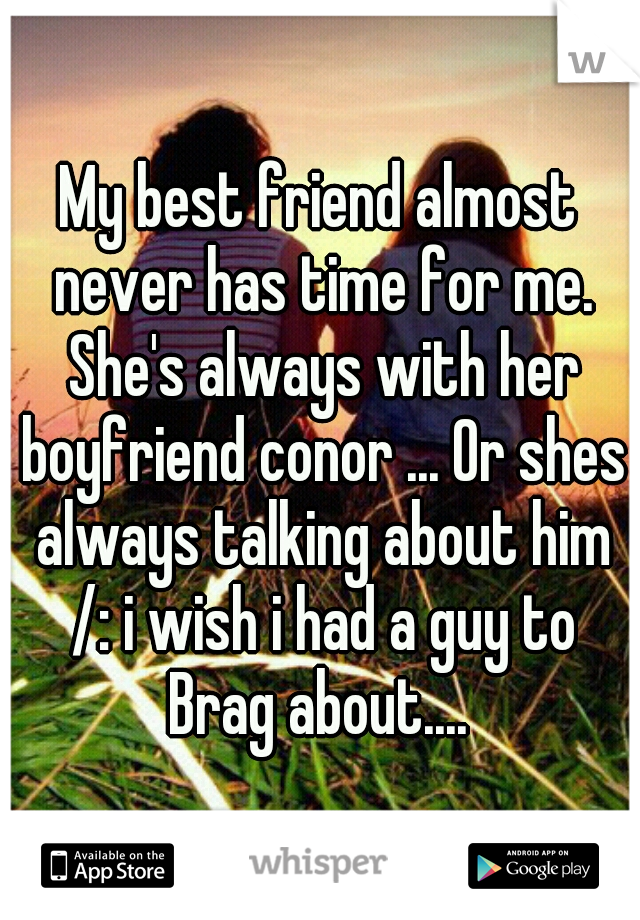 My best friend almost never has time for me. She's always with her boyfriend conor ... Or shes always talking about him /: i wish i had a guy to Brag about.... 