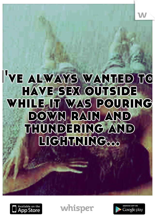 I've always wanted to have sex outside while it was pouring down rain and thundering and lightning...