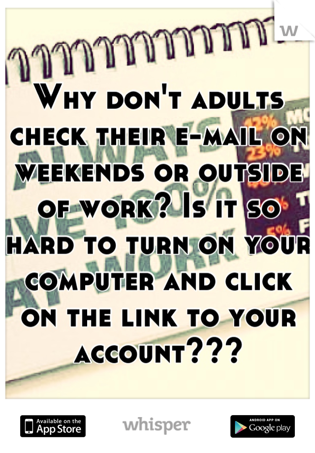 Why don't adults check their e-mail on weekends or outside of work? Is it so hard to turn on your computer and click on the link to your account???