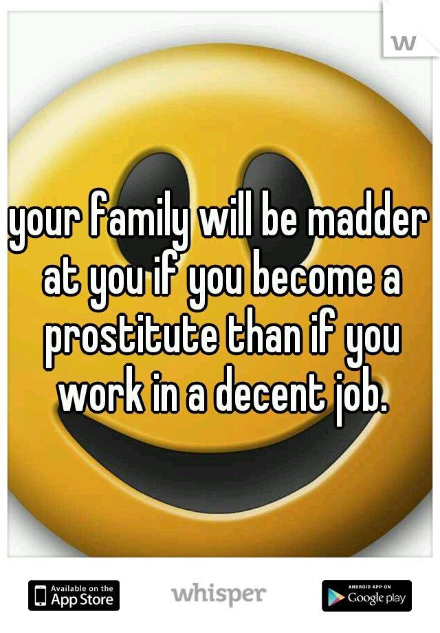 your family will be madder at you if you become a prostitute than if you work in a decent job.