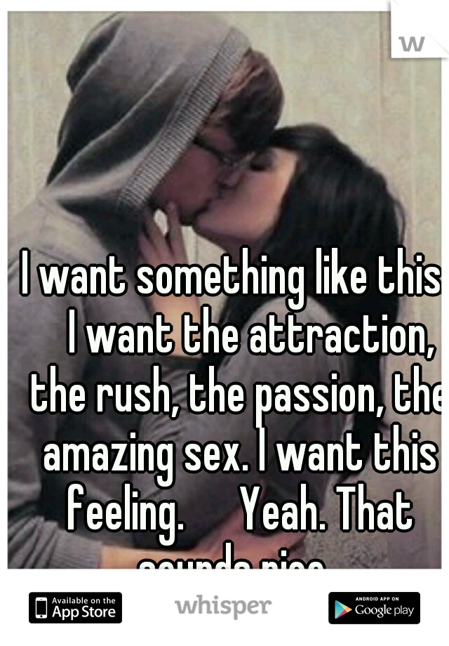 I want something like this. 
I want the attraction, the rush, the passion, the amazing sex. I want this feeling. 

Yeah. That sounds nice. 