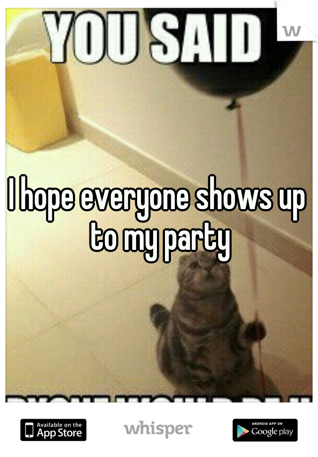 I hope everyone shows up to my party
