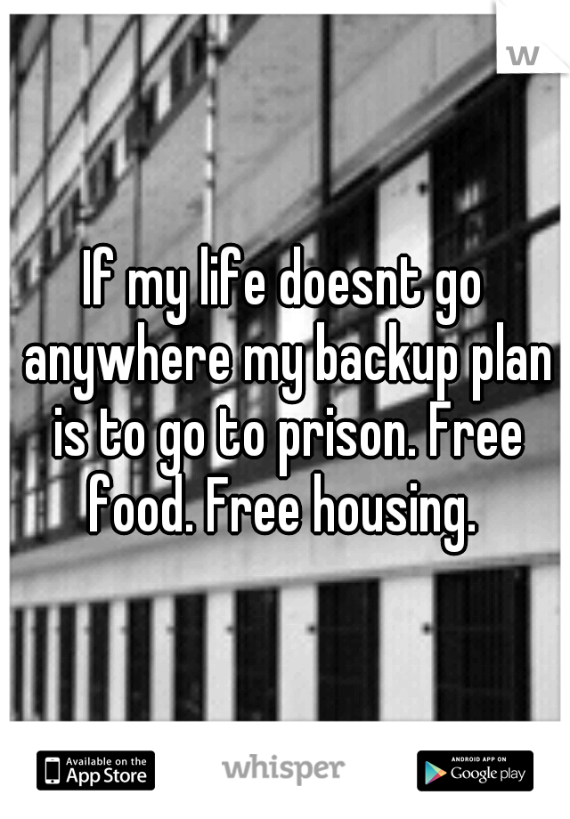 If my life doesnt go anywhere my backup plan is to go to prison. Free food. Free housing. 