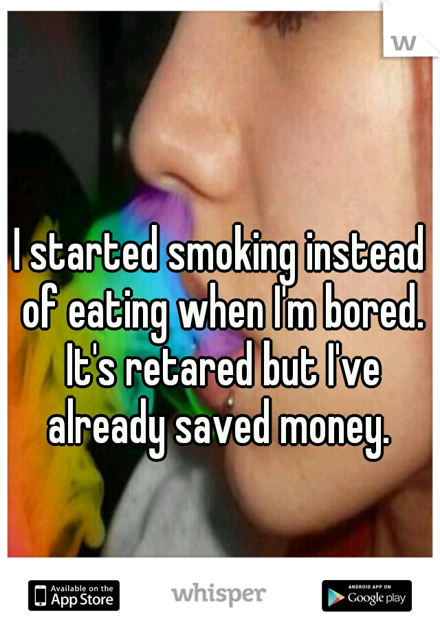 I started smoking instead of eating when I'm bored. It's retared but I've already saved money. 