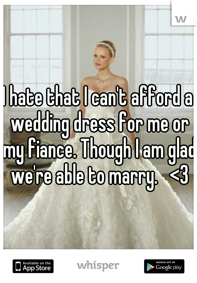 I hate that I can't afford a wedding dress for me or my fiance. Though I am glad we're able to marry.   <3