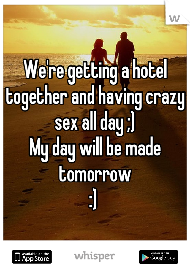 We're getting a hotel together and having crazy sex all day ;) 
My day will be made tomorrow 
:) 