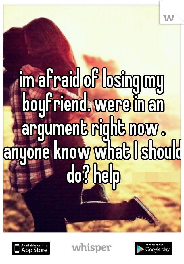 im afraid of losing my boyfriend. were in an argument right now . anyone know what I should do? help