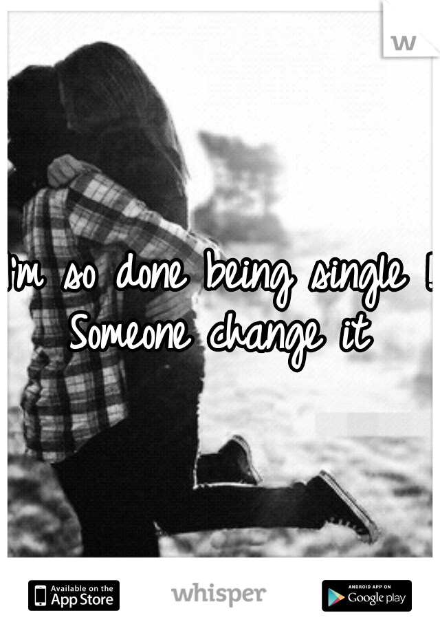 I'm so done being single ! Someone change it 