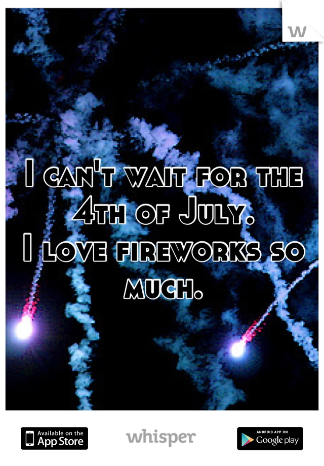 I can't wait for the 4th of July.
I love fireworks so much.