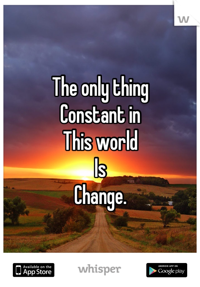 The only thing
Constant in
This world 
Is
Change.