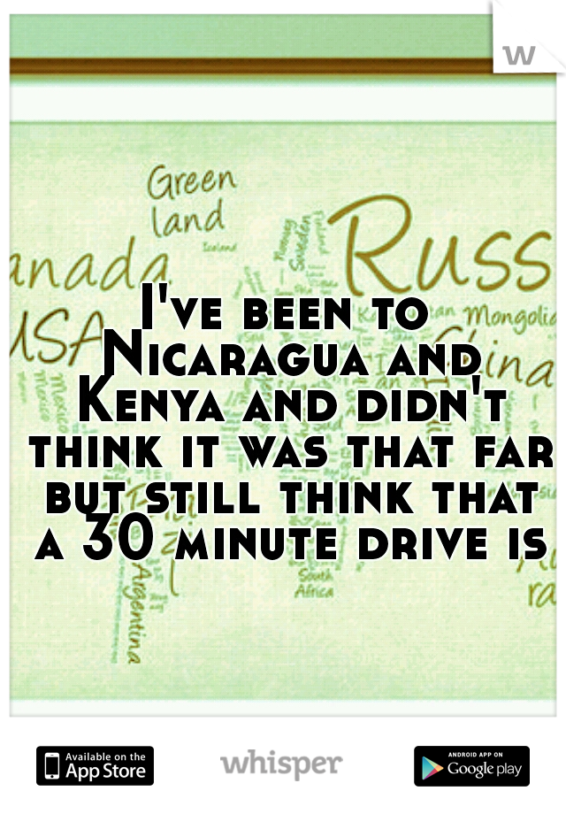 I've been to Nicaragua and Kenya and didn't think it was that far but still think that a 30 minute drive is
